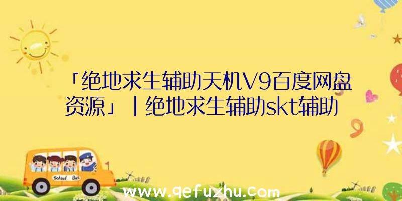 「绝地求生辅助天机V9百度网盘资源」|绝地求生辅助skt辅助